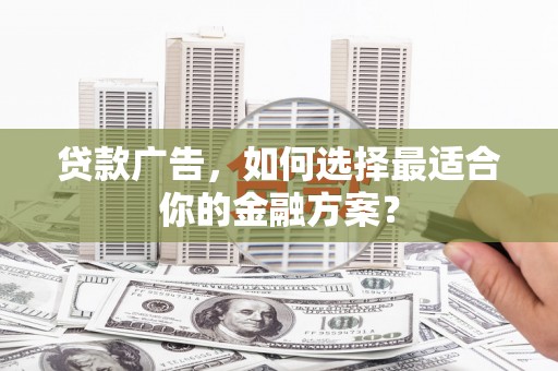 荣县贷款广告，如何选择最适合你的金融方案？
