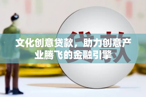 安庆文化创意贷款，助力创意产业腾飞的金融引擎