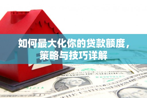 安康如何最大化你的贷款额度，策略与技巧详解