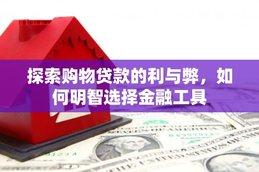 开平探索购物贷款的利与弊，如何明智选择金融工具