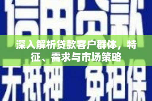 余杭深入解析贷款客户群体，特征、需求与市场策略