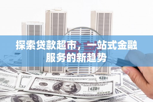 颍上探索贷款超市，一站式金融服务的新趋势