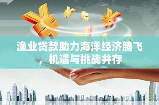 天元渔业贷款助力海洋经济腾飞，机遇与挑战并存