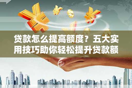 隆安贷款怎么提高额度？五大实用技巧助你轻松提升贷款额度