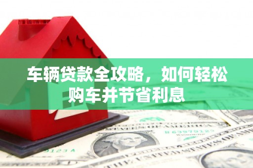 富川车辆贷款全攻略，如何轻松购车并节省利息