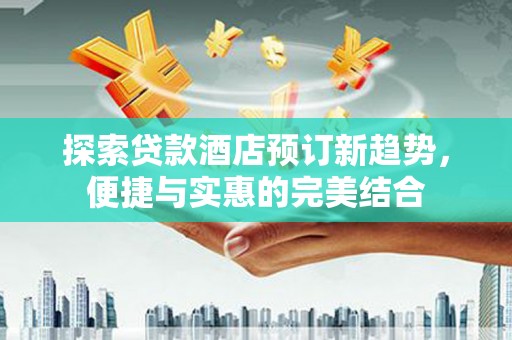 冈山探索贷款酒店预订新趋势，便捷与实惠的完美结合
