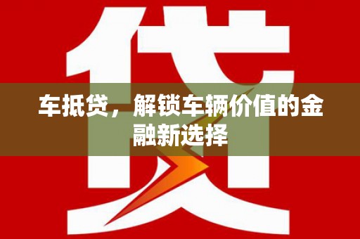 沈丘车抵贷，解锁车辆价值的金融新选择