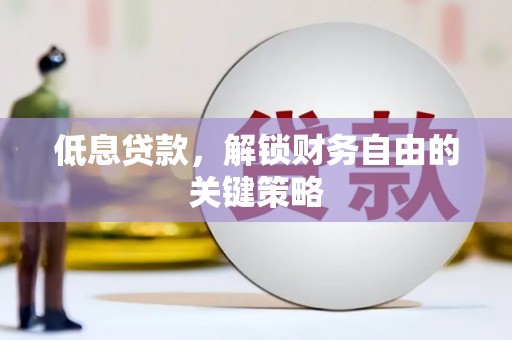崆峒低息贷款，解锁财务自由的关键策略