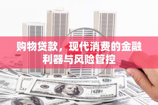 耀州购物贷款，现代消费的金融利器与风险管控