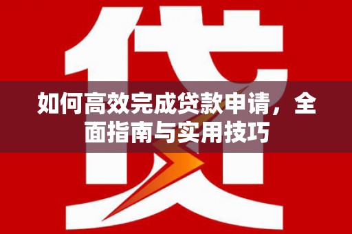 喜德如何高效完成贷款申请，全面指南与实用技巧