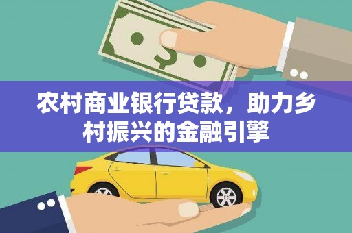和田农村商业银行贷款，助力乡村振兴的金融引擎