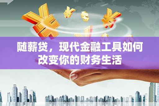 德保随薪贷，现代金融工具如何改变你的财务生活