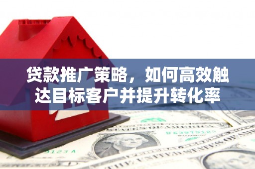 崇州贷款推广策略，如何高效触达目标客户并提升转化率