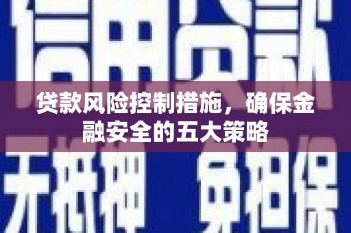 喀喇沁旗贷款风险控制措施，确保金融安全的五大策略