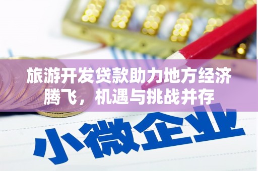 古县旅游开发贷款助力地方经济腾飞，机遇与挑战并存