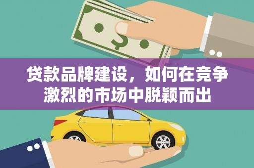 彰武贷款品牌建设，如何在竞争激烈的市场中脱颖而出