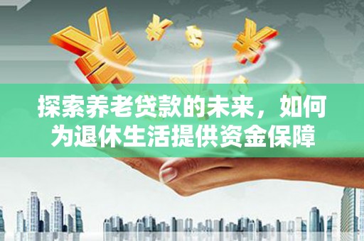 林芝探索养老贷款的未来，如何为退休生活提供资金保障