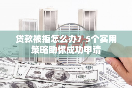 全南贷款被拒怎么办？5个实用策略助你成功申请