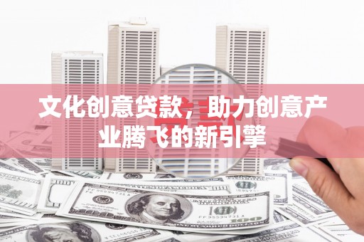 沙依巴克文化创意贷款，助力创意产业腾飞的新引擎