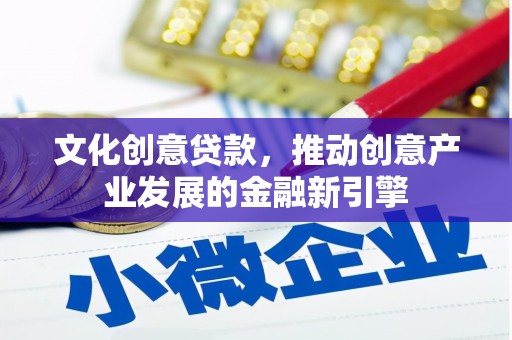 南平文化创意贷款，推动创意产业发展的金融新引擎