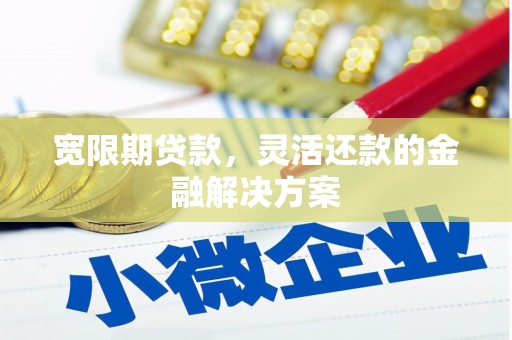 斗南宽限期贷款，灵活还款的金融解决方案