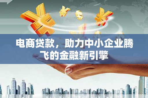 襄汾电商贷款，助力中小企业腾飞的金融新引擎