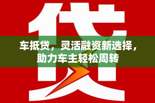 富源车抵贷，灵活融资新选择，助力车主轻松周转