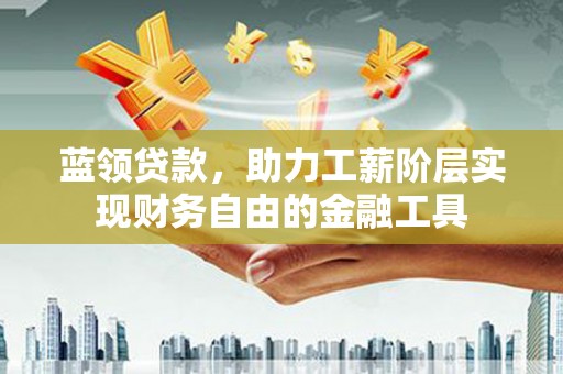 褒忠蓝领贷款，助力工薪阶层实现财务自由的金融工具