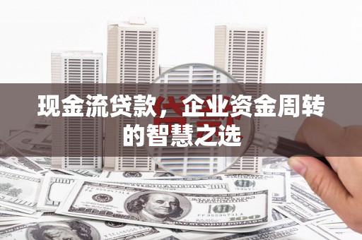 员山现金流贷款，企业资金周转的智慧之选