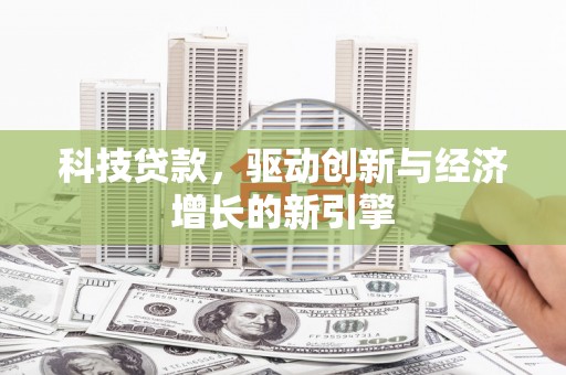 鲁山科技贷款，驱动创新与经济增长的新引擎