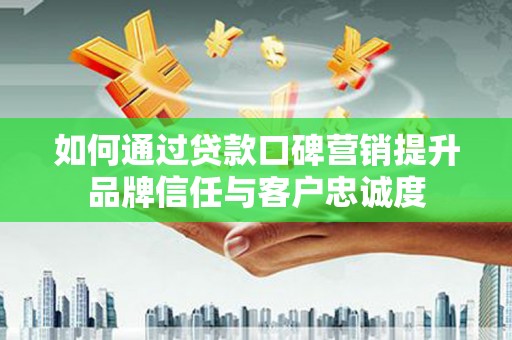 尖扎如何通过贷款口碑营销提升品牌信任与客户忠诚度