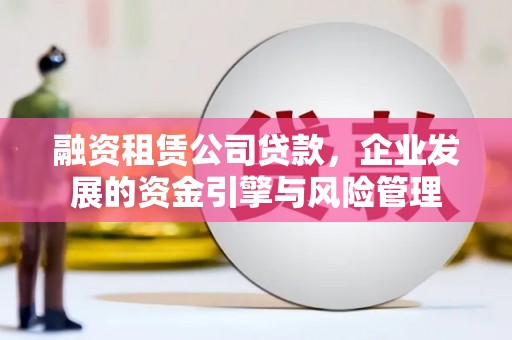 博乐融资租赁公司贷款，企业发展的资金引擎与风险管理