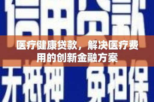 禹会医疗健康贷款，解决医疗费用的创新金融方案