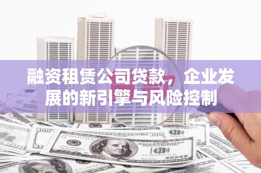 崁顶融资租赁公司贷款，企业发展的新引擎与风险控制