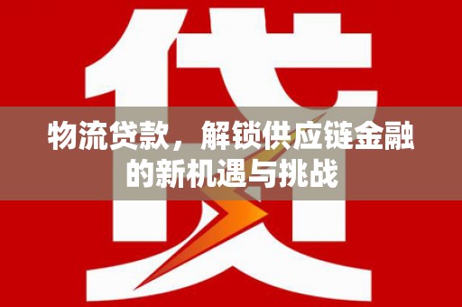 江源物流贷款，解锁供应链金融的新机遇与挑战