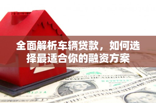 天河全面解析车辆贷款，如何选择最适合你的融资方案