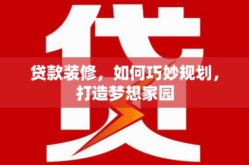 南长贷款装修，如何巧妙规划，打造梦想家园