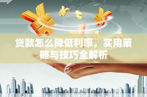 社旗贷款怎么降低利率，实用策略与技巧全解析