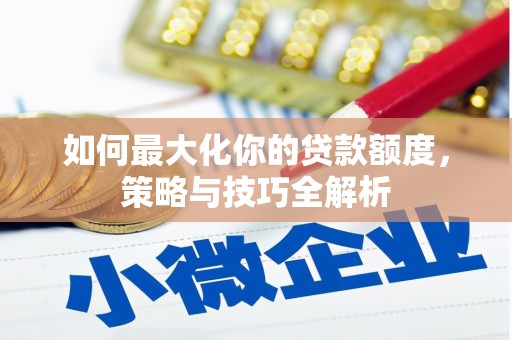 辰溪如何最大化你的贷款额度，策略与技巧全解析