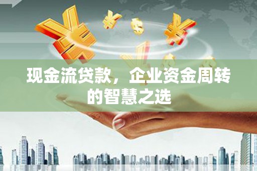潜江现金流贷款，企业资金周转的智慧之选