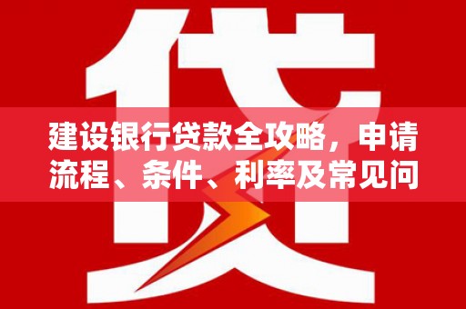 中寮建设银行贷款全攻略，申请流程、条件、利率及常见问题解答