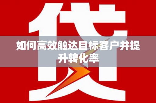 吴起如何高效触达目标客户并提升转化率