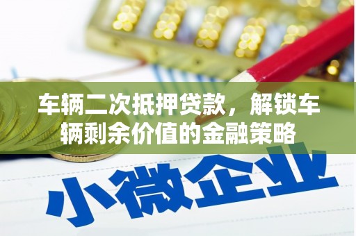 利津车辆二次抵押贷款，解锁车辆剩余价值的金融策略